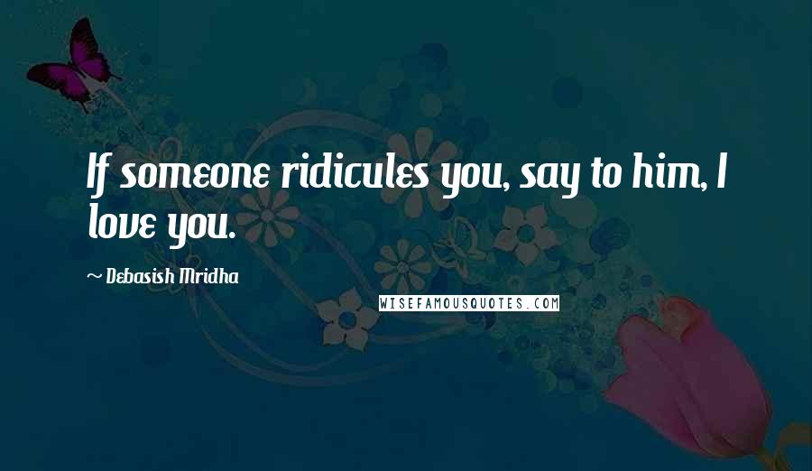 Debasish Mridha Quotes: If someone ridicules you, say to him, I love you.