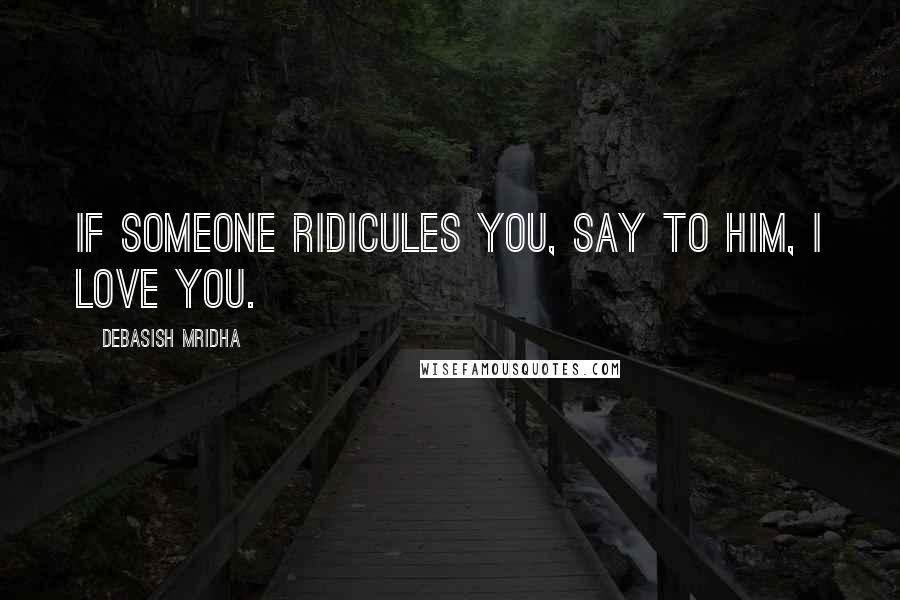 Debasish Mridha Quotes: If someone ridicules you, say to him, I love you.