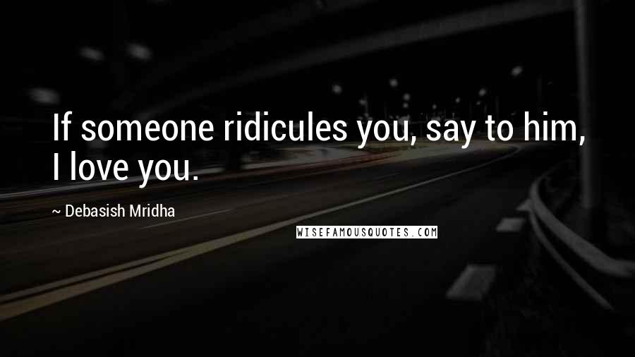 Debasish Mridha Quotes: If someone ridicules you, say to him, I love you.