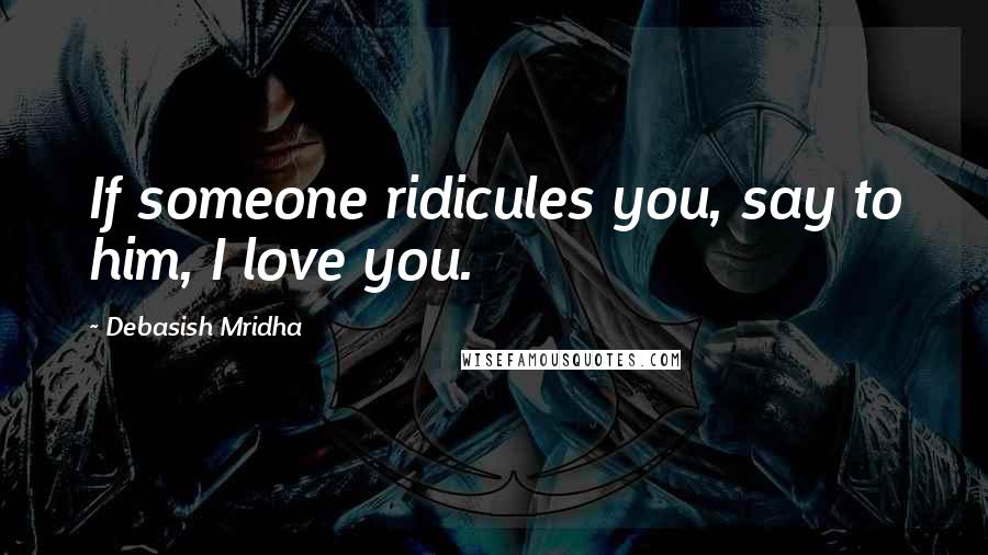Debasish Mridha Quotes: If someone ridicules you, say to him, I love you.