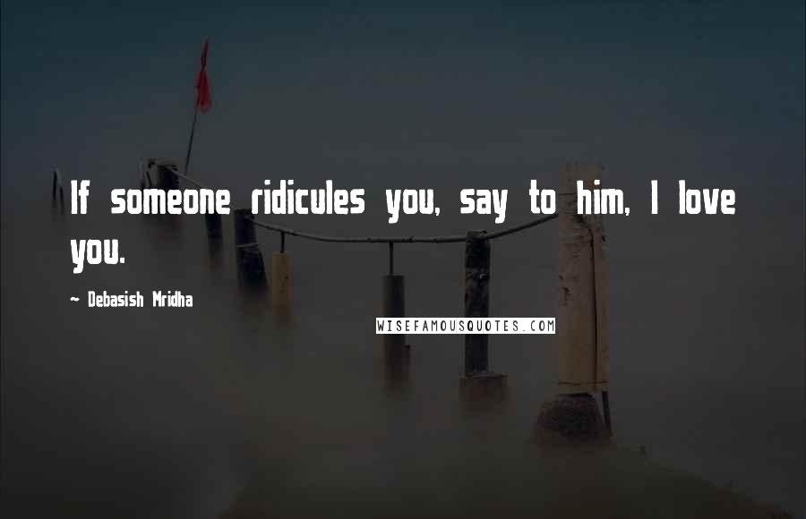 Debasish Mridha Quotes: If someone ridicules you, say to him, I love you.