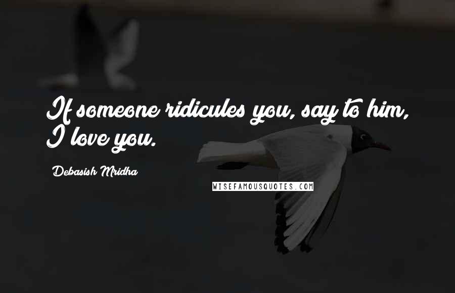 Debasish Mridha Quotes: If someone ridicules you, say to him, I love you.