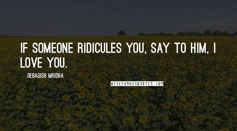 Debasish Mridha Quotes: If someone ridicules you, say to him, I love you.