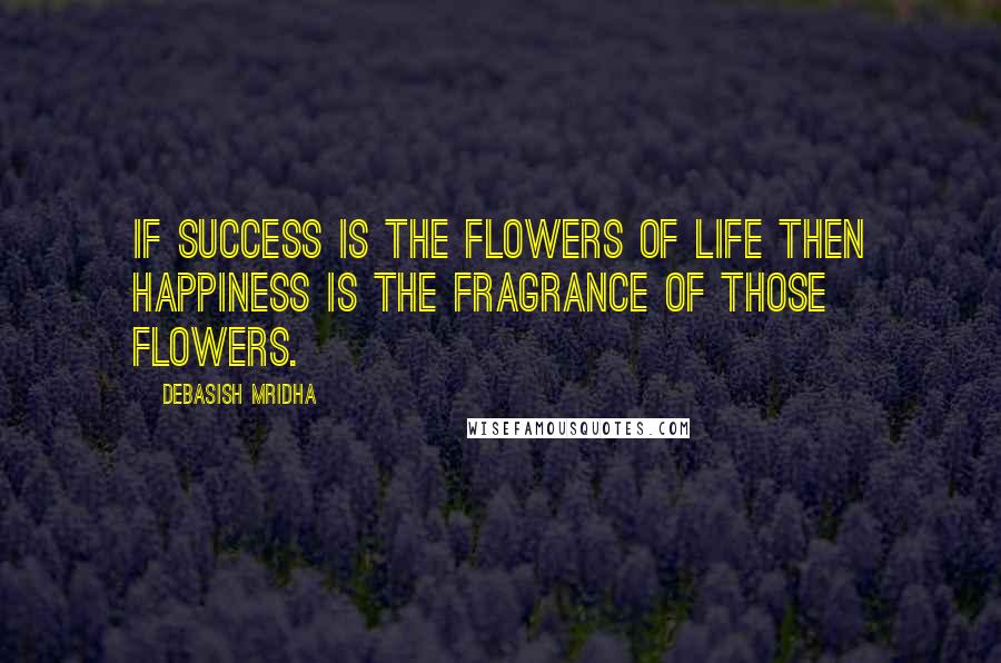 Debasish Mridha Quotes: If success is the flowers of life then happiness is the fragrance of those flowers.