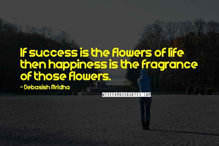 Debasish Mridha Quotes: If success is the flowers of life then happiness is the fragrance of those flowers.