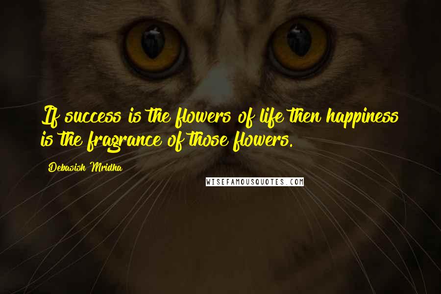 Debasish Mridha Quotes: If success is the flowers of life then happiness is the fragrance of those flowers.