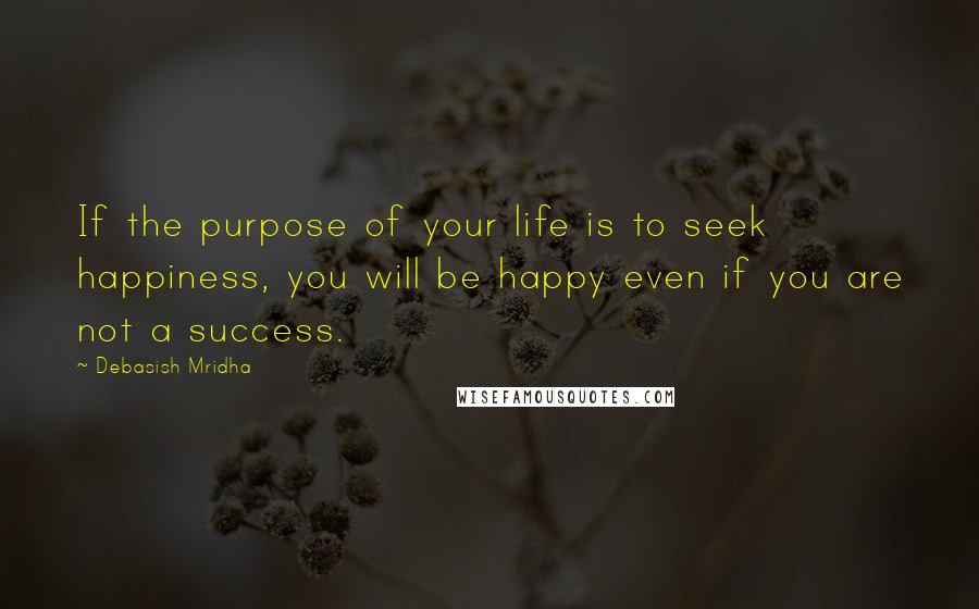 Debasish Mridha Quotes: If the purpose of your life is to seek happiness, you will be happy even if you are not a success.