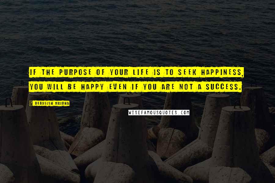 Debasish Mridha Quotes: If the purpose of your life is to seek happiness, you will be happy even if you are not a success.