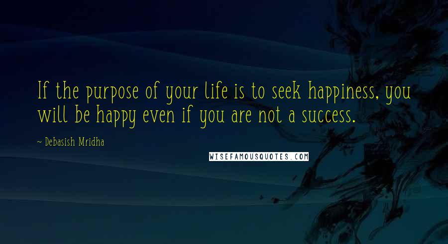 Debasish Mridha Quotes: If the purpose of your life is to seek happiness, you will be happy even if you are not a success.