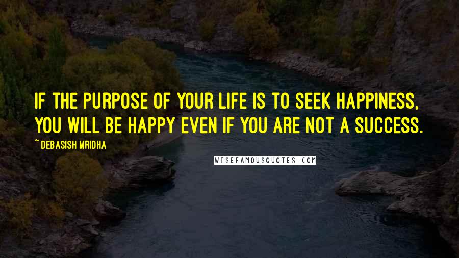 Debasish Mridha Quotes: If the purpose of your life is to seek happiness, you will be happy even if you are not a success.