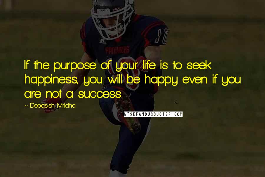 Debasish Mridha Quotes: If the purpose of your life is to seek happiness, you will be happy even if you are not a success.