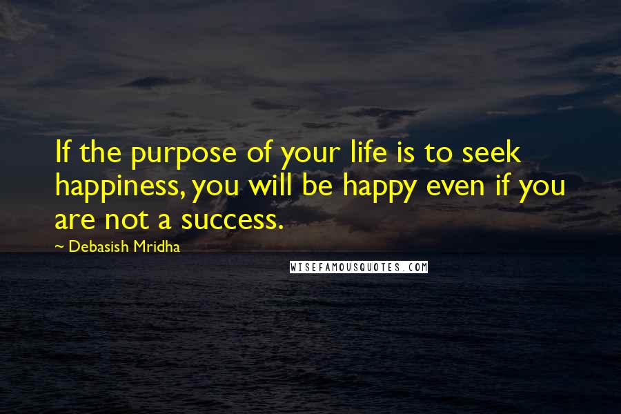 Debasish Mridha Quotes: If the purpose of your life is to seek happiness, you will be happy even if you are not a success.