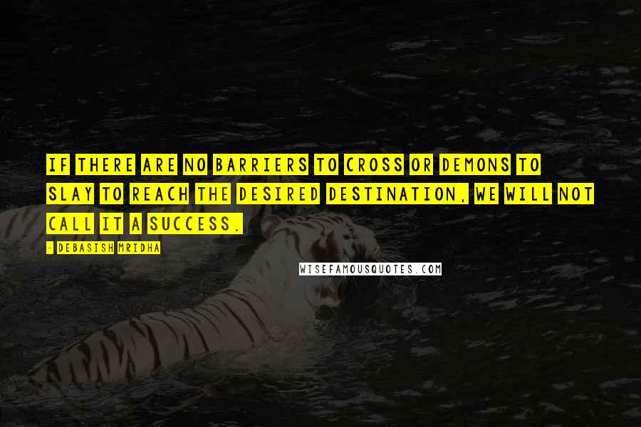 Debasish Mridha Quotes: If there are no barriers to cross or demons to slay to reach the desired destination, we will not call it a success.