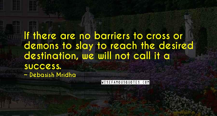 Debasish Mridha Quotes: If there are no barriers to cross or demons to slay to reach the desired destination, we will not call it a success.