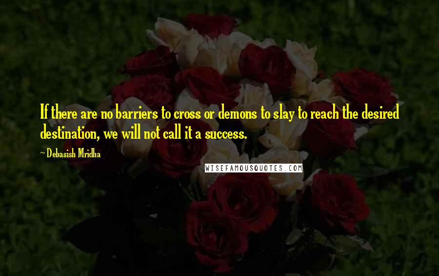 Debasish Mridha Quotes: If there are no barriers to cross or demons to slay to reach the desired destination, we will not call it a success.