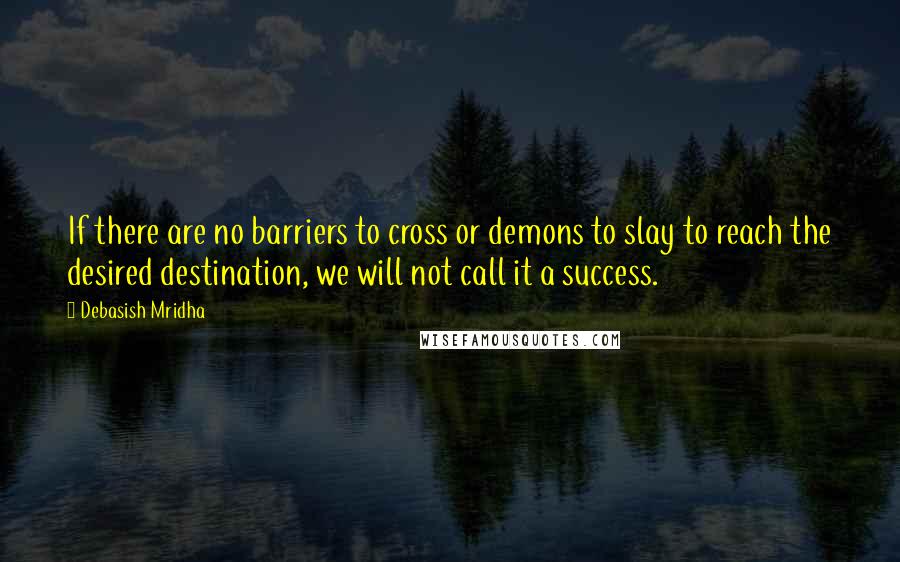 Debasish Mridha Quotes: If there are no barriers to cross or demons to slay to reach the desired destination, we will not call it a success.