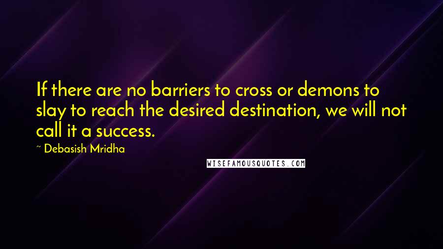 Debasish Mridha Quotes: If there are no barriers to cross or demons to slay to reach the desired destination, we will not call it a success.