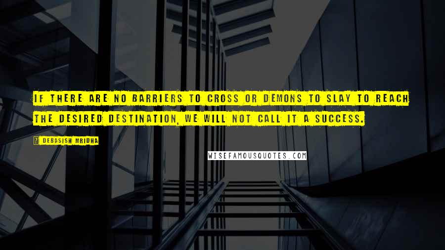 Debasish Mridha Quotes: If there are no barriers to cross or demons to slay to reach the desired destination, we will not call it a success.