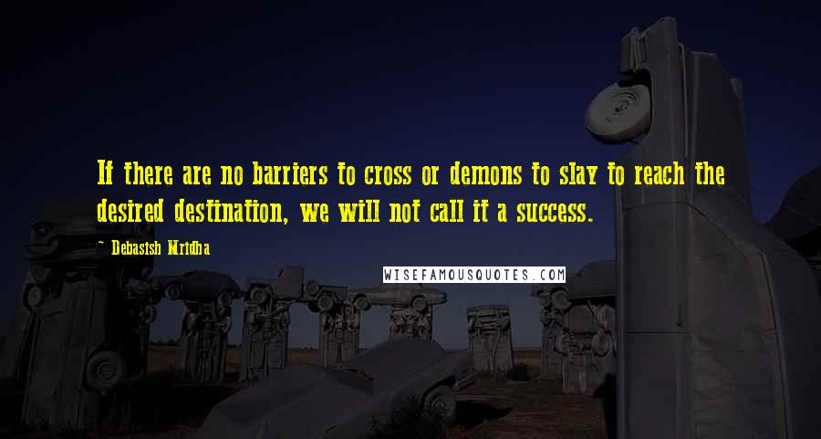 Debasish Mridha Quotes: If there are no barriers to cross or demons to slay to reach the desired destination, we will not call it a success.