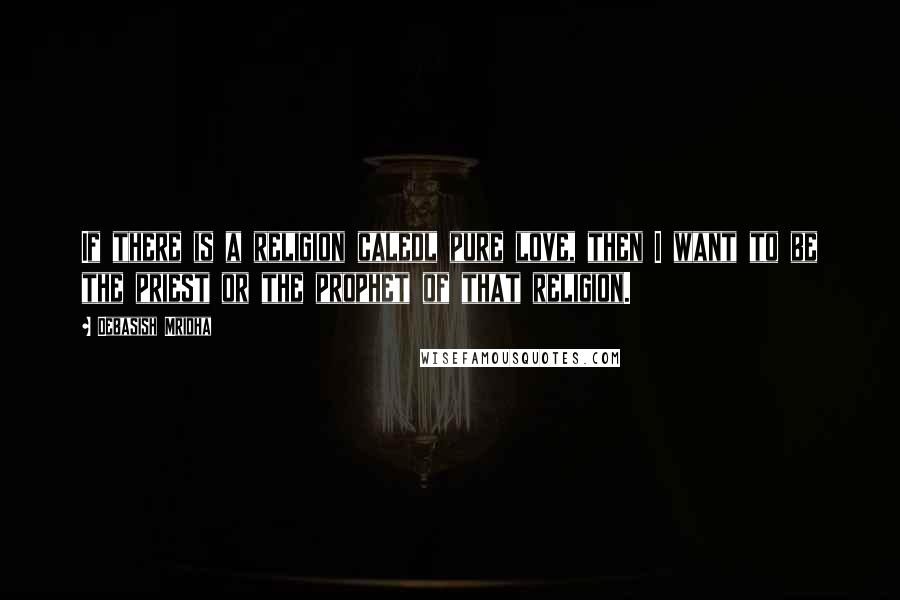 Debasish Mridha Quotes: If there is a religion caledl pure love, then I want to be the priest or the prophet of that religion.