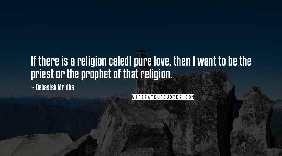 Debasish Mridha Quotes: If there is a religion caledl pure love, then I want to be the priest or the prophet of that religion.