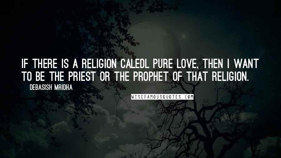 Debasish Mridha Quotes: If there is a religion caledl pure love, then I want to be the priest or the prophet of that religion.