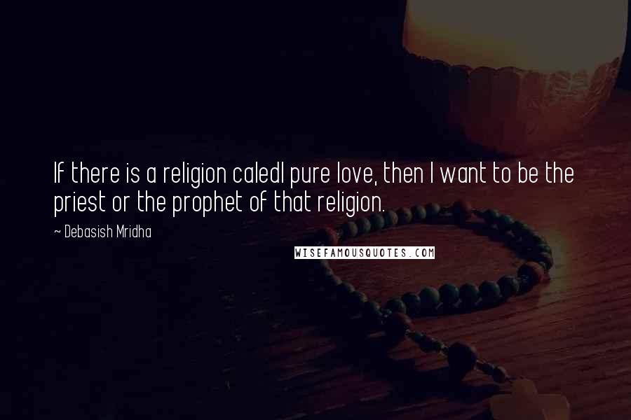 Debasish Mridha Quotes: If there is a religion caledl pure love, then I want to be the priest or the prophet of that religion.