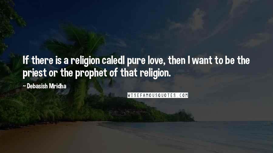 Debasish Mridha Quotes: If there is a religion caledl pure love, then I want to be the priest or the prophet of that religion.