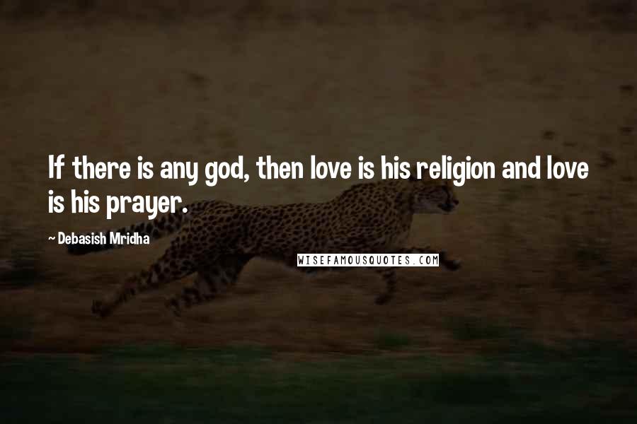 Debasish Mridha Quotes: If there is any god, then love is his religion and love is his prayer.