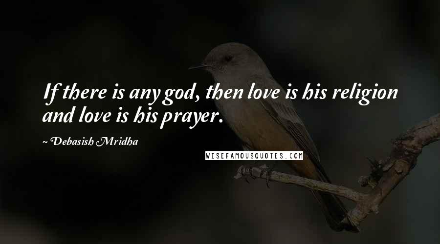 Debasish Mridha Quotes: If there is any god, then love is his religion and love is his prayer.
