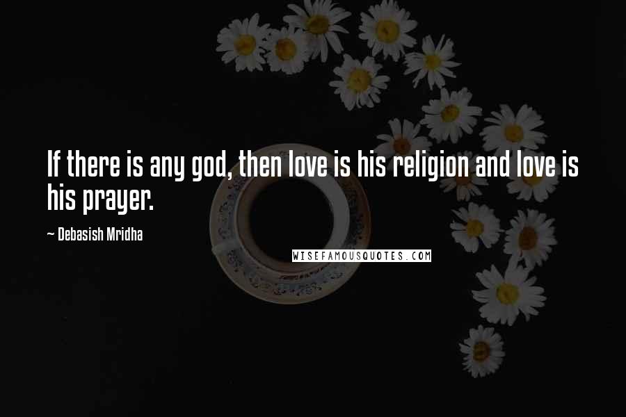 Debasish Mridha Quotes: If there is any god, then love is his religion and love is his prayer.