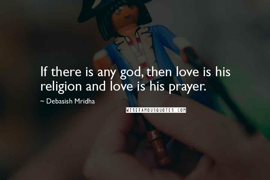 Debasish Mridha Quotes: If there is any god, then love is his religion and love is his prayer.