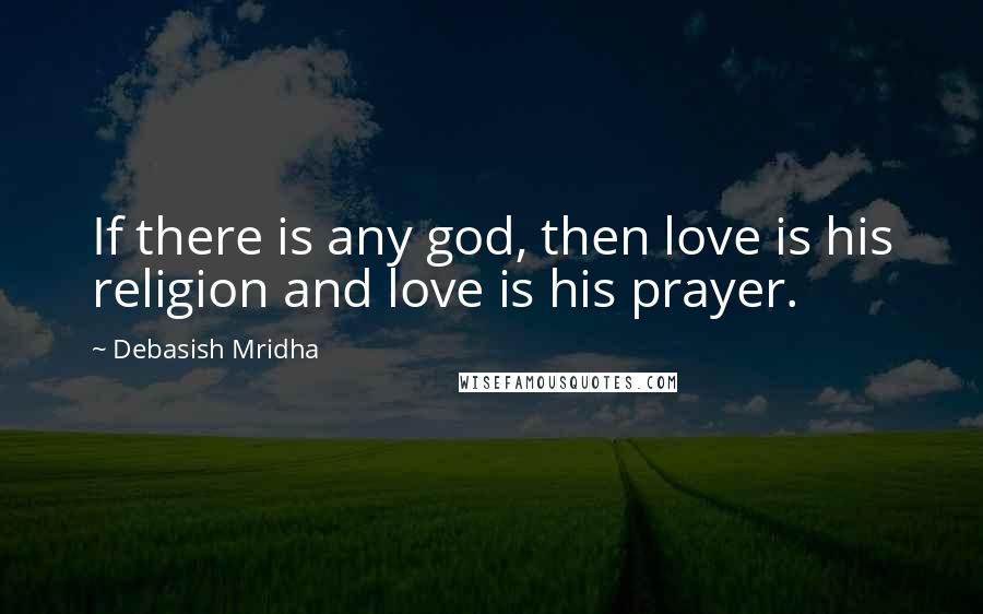 Debasish Mridha Quotes: If there is any god, then love is his religion and love is his prayer.
