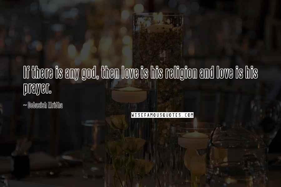 Debasish Mridha Quotes: If there is any god, then love is his religion and love is his prayer.