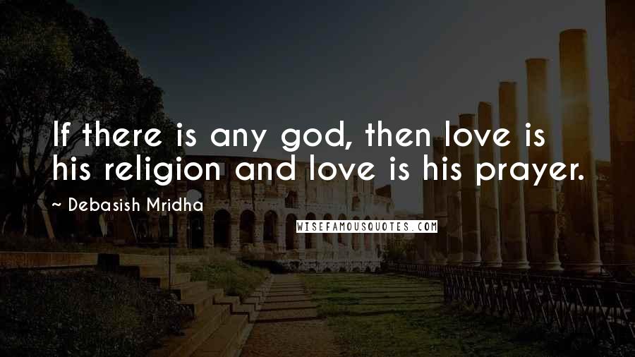 Debasish Mridha Quotes: If there is any god, then love is his religion and love is his prayer.