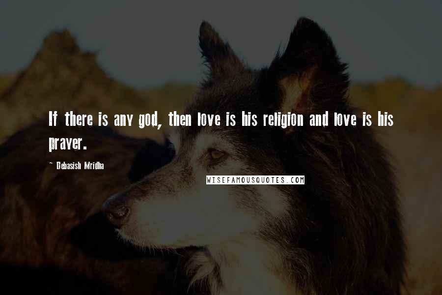 Debasish Mridha Quotes: If there is any god, then love is his religion and love is his prayer.