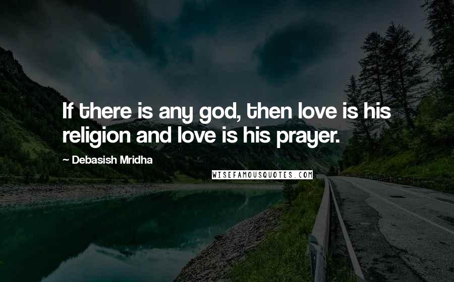 Debasish Mridha Quotes: If there is any god, then love is his religion and love is his prayer.