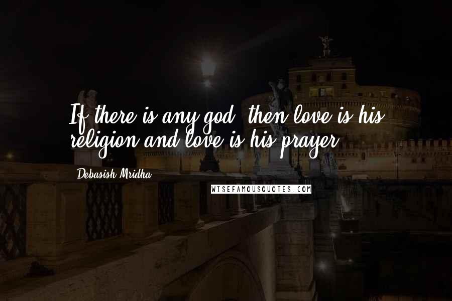 Debasish Mridha Quotes: If there is any god, then love is his religion and love is his prayer.