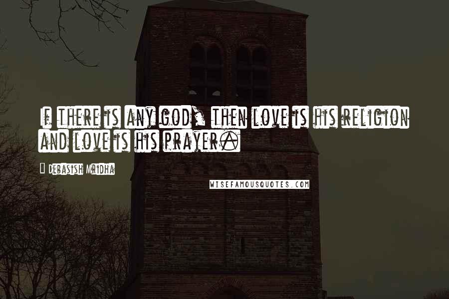 Debasish Mridha Quotes: If there is any god, then love is his religion and love is his prayer.