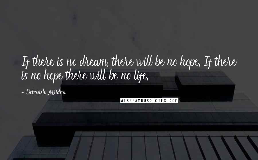 Debasish Mridha Quotes: If there is no dream, there will be no hope. If there is no hope there will be no life.