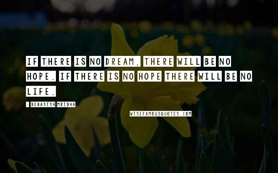 Debasish Mridha Quotes: If there is no dream, there will be no hope. If there is no hope there will be no life.