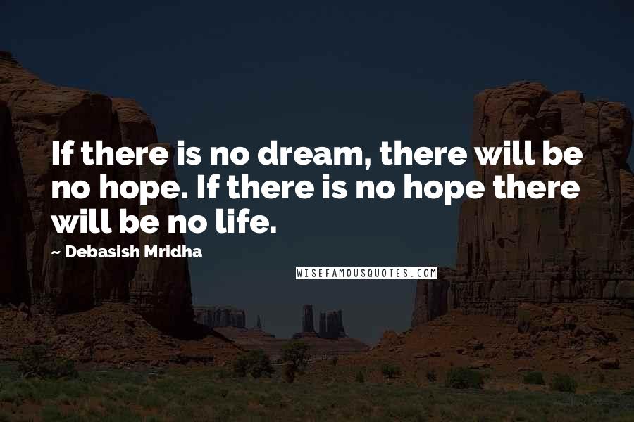 Debasish Mridha Quotes: If there is no dream, there will be no hope. If there is no hope there will be no life.