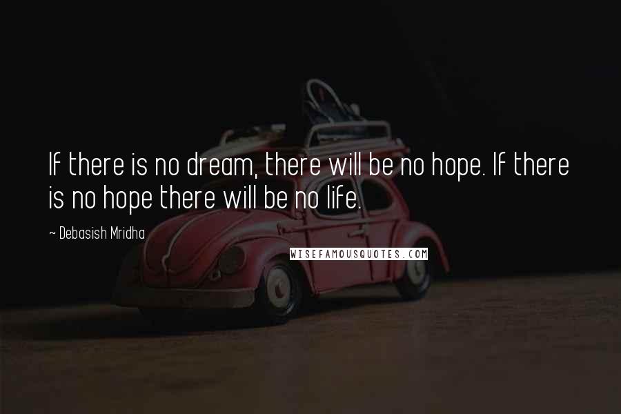 Debasish Mridha Quotes: If there is no dream, there will be no hope. If there is no hope there will be no life.