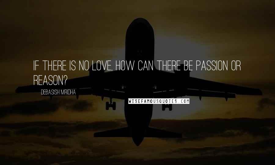 Debasish Mridha Quotes: If there is no love, how can there be passion or reason?
