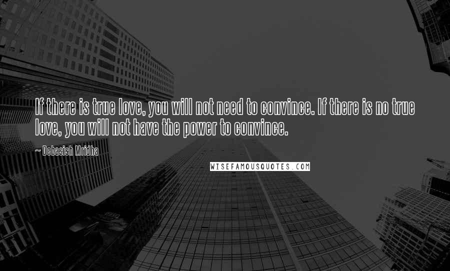 Debasish Mridha Quotes: If there is true love, you will not need to convince. If there is no true love, you will not have the power to convince.