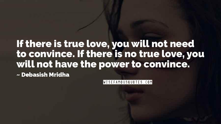 Debasish Mridha Quotes: If there is true love, you will not need to convince. If there is no true love, you will not have the power to convince.