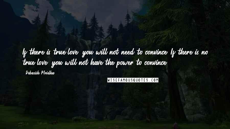 Debasish Mridha Quotes: If there is true love, you will not need to convince. If there is no true love, you will not have the power to convince.