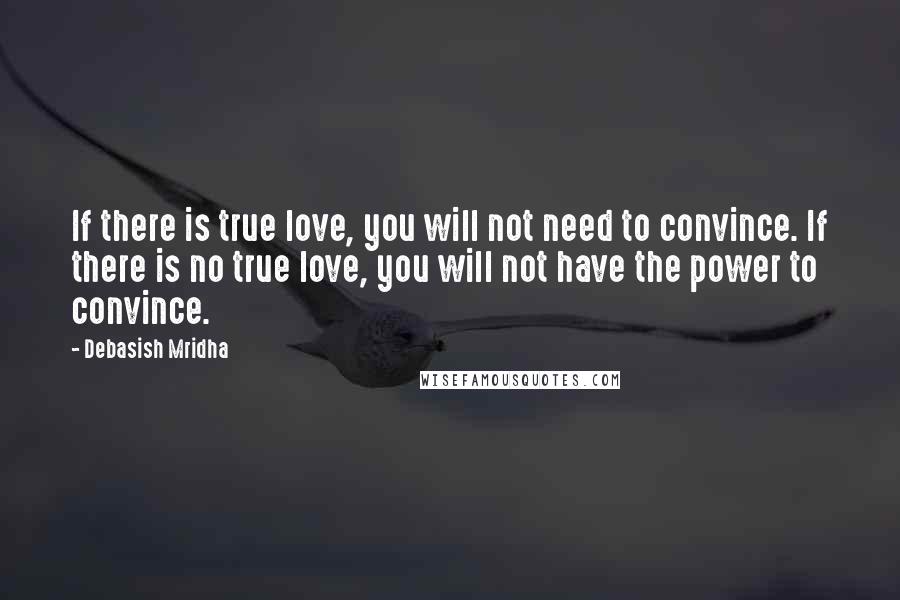 Debasish Mridha Quotes: If there is true love, you will not need to convince. If there is no true love, you will not have the power to convince.