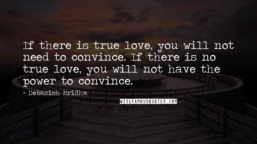 Debasish Mridha Quotes: If there is true love, you will not need to convince. If there is no true love, you will not have the power to convince.