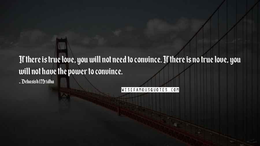 Debasish Mridha Quotes: If there is true love, you will not need to convince. If there is no true love, you will not have the power to convince.